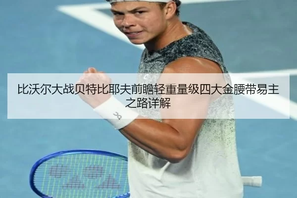比沃尔大战贝特比耶夫前瞻轻重量级四大金腰带易主之路详解